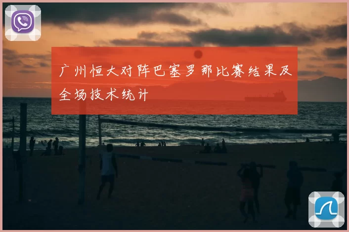 广州恒大对阵巴塞罗那比赛结果及全场技术统计