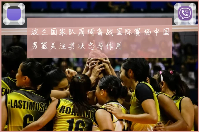 波兰国家队周琦备战国际赛场中国男篮关注其状态与作用