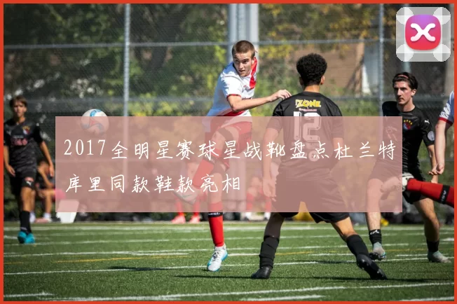 2017全明星赛球星战靴盘点杜兰特库里同款鞋款亮相