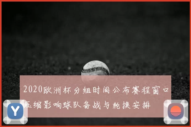 2020欧洲杯分组时间公布赛程窗口压缩影响球队备战与轮换安排