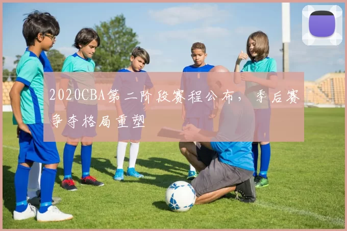 2020CBA第二阶段赛程公布，季后赛争夺格局重塑
