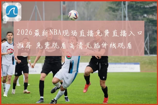 2026最新NBA现场直播免费直播入口推荐 免费观看高清无插件线观看