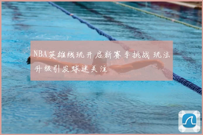 NBA英雄线玩开启新赛季挑战 玩法升级引发球迷关注