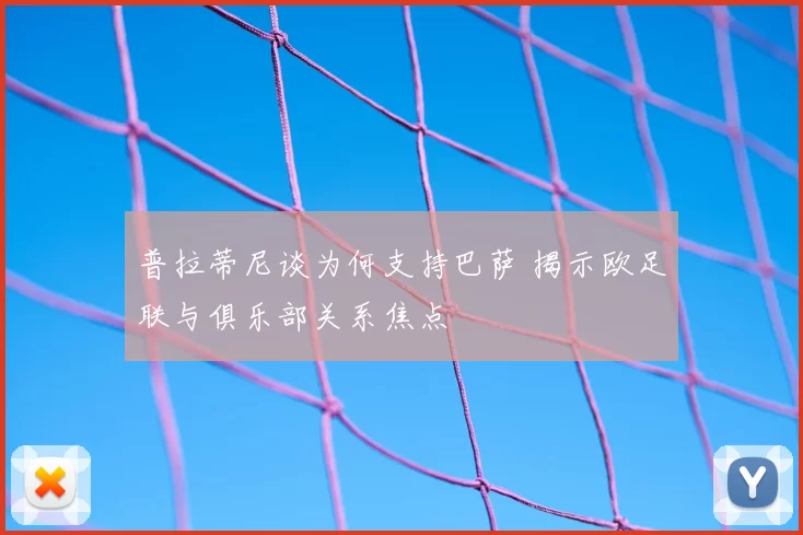 普拉蒂尼谈为何支持巴萨 揭示欧足联与俱乐部关系焦点
