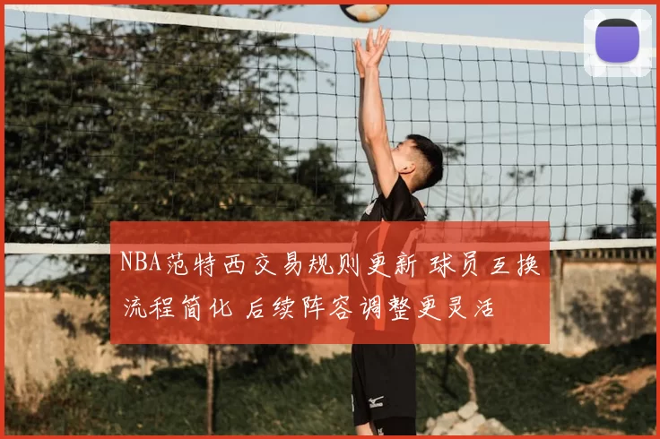 NBA范特西交易规则更新 球员互换流程简化 后续阵容调整更灵活