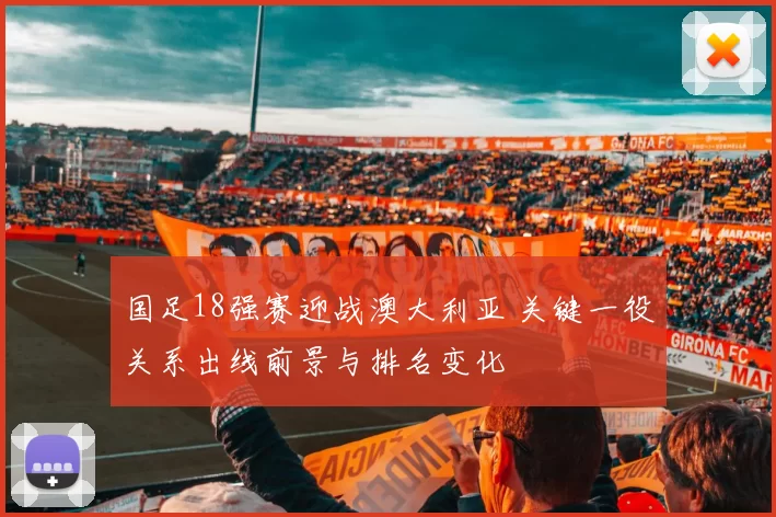 国足18强赛迎战澳大利亚 关键一役关系出线前景与排名变化