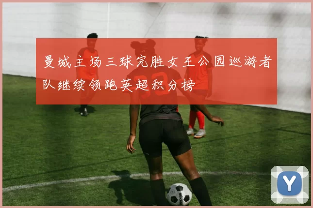 曼城主场三球完胜女王公园巡游者队继续领跑英超积分榜