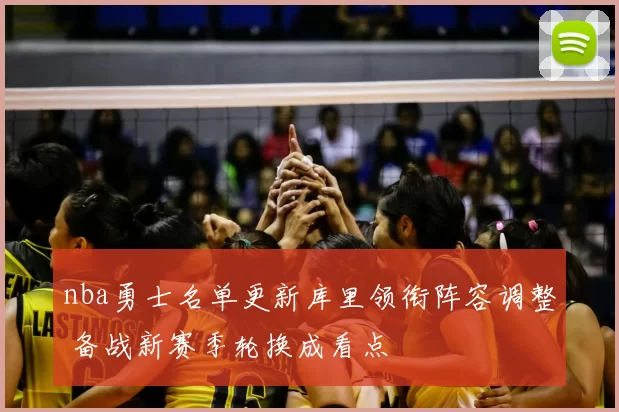 nba勇士名单更新库里领衔阵容调整 备战新赛季轮换成看点