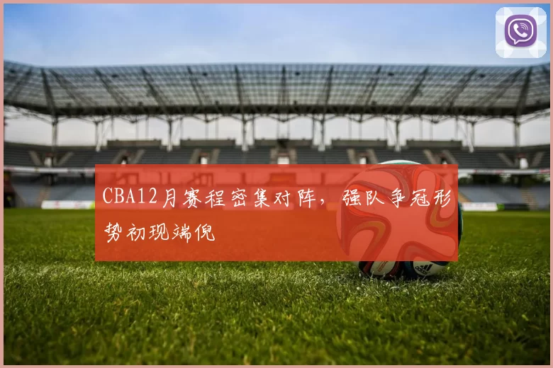 CBA12月赛程密集对阵，强队争冠形势初现端倪