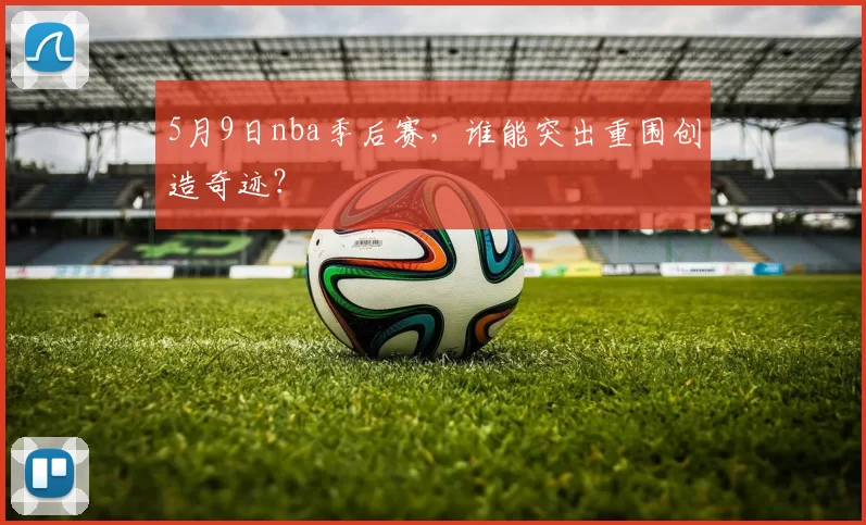 5月9日nba季后赛,谁能突出重围创造奇迹?
