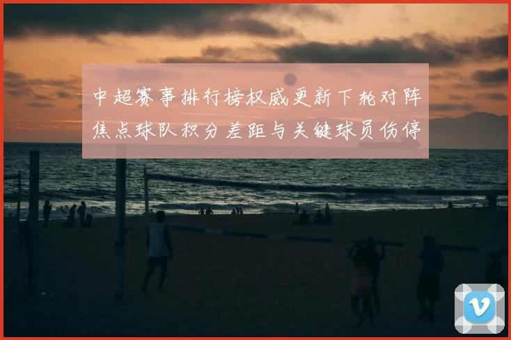 中超赛事排行榜权威更新下轮对阵焦点球队积分差距与关键球员伤停情况