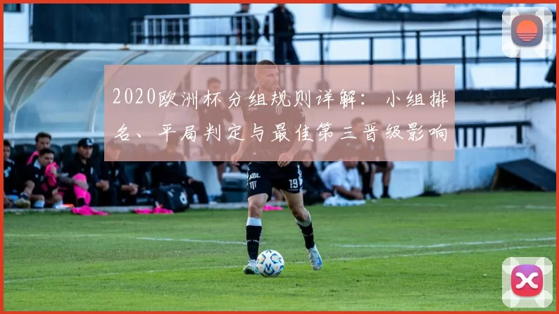 2020欧洲杯分组规则详解：小组排名、平局判定与最佳第三晋级影响