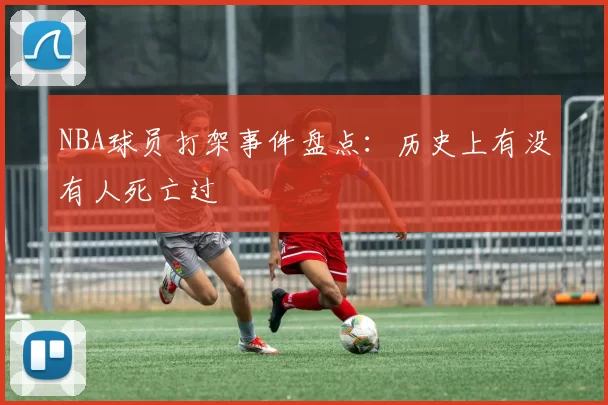 NBA球员打架事件盘点：历史上有没有人死亡过