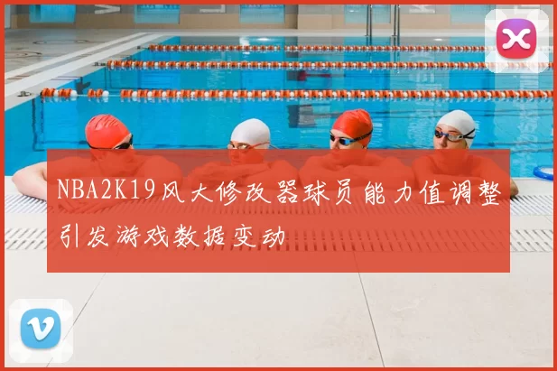 NBA2K19风大修改器球员能力值调整引发游戏数据变动