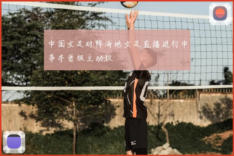 中国女足对阵海地女足直播进行中争夺晋级主动权