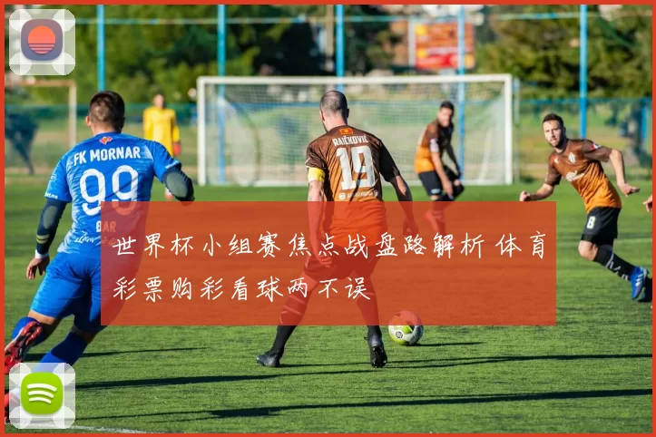 世界杯小组赛焦点战盘路解析 体育彩票购彩看球两不误