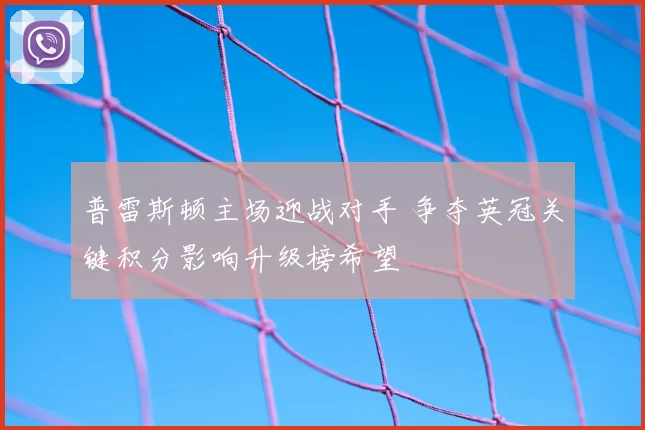 普雷斯顿主场迎战对手 争夺英冠关键积分影响升级榜希望