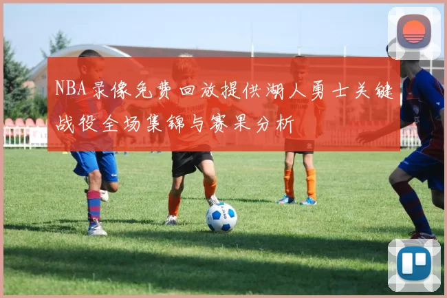 NBA录像免费回放提供湖人勇士关键战役全场集锦与赛果分析
