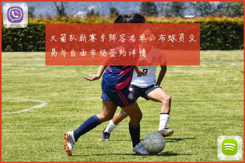 火箭队新赛季阵容名单公布球员交易与自由市场签约详情