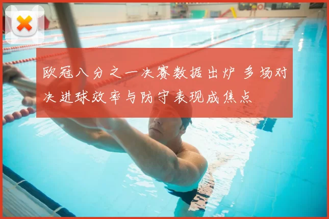 欧冠八分之一决赛数据出炉 多场对决进球效率与防守表现成焦点