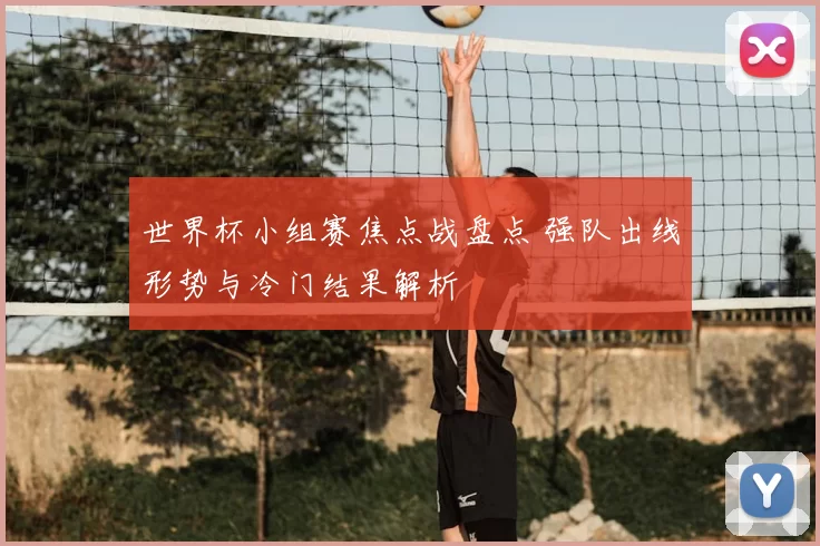 世界杯小组赛焦点战盘点 强队出线形势与冷门结果解析