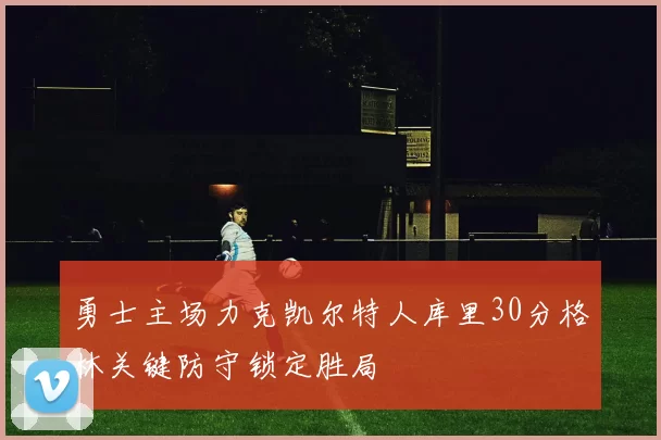 勇士主场力克凯尔特人库里30分格林关键防守锁定胜局