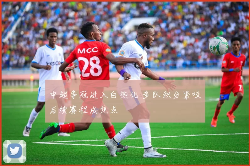 中超争冠进入白热化 多队积分紧咬后续赛程成焦点