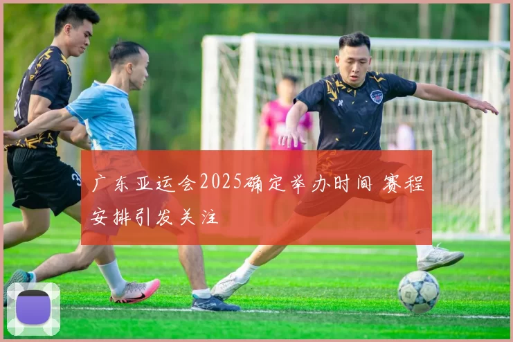 广东亚运会2025确定举办时间 赛程安排引发关注