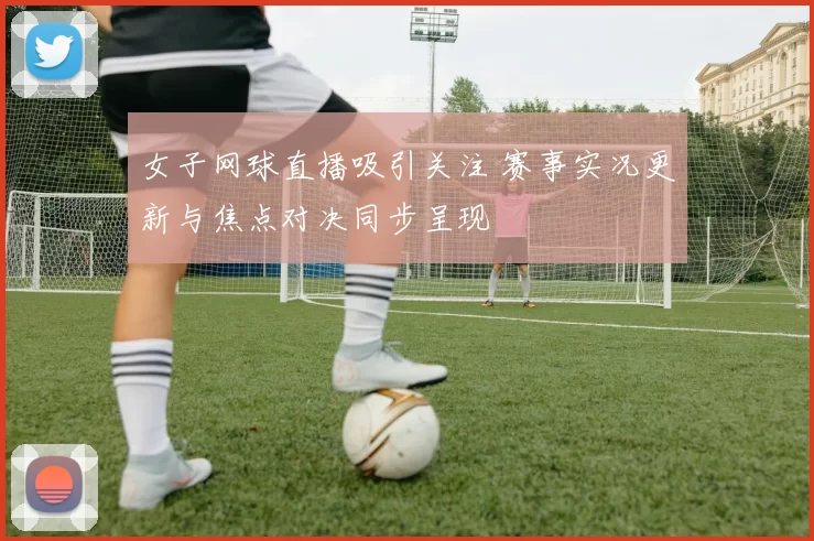 女子网球直播吸引关注 赛事实况更新与焦点对决同步呈现