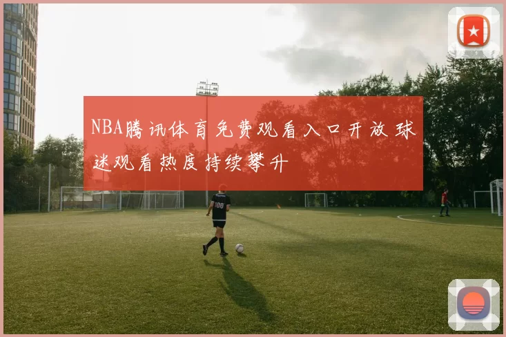 NBA腾讯体育免费观看入口开放 球迷观看热度持续攀升