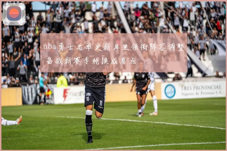 nba勇士名单更新库里领衔阵容调整 备战新赛季轮换成看点