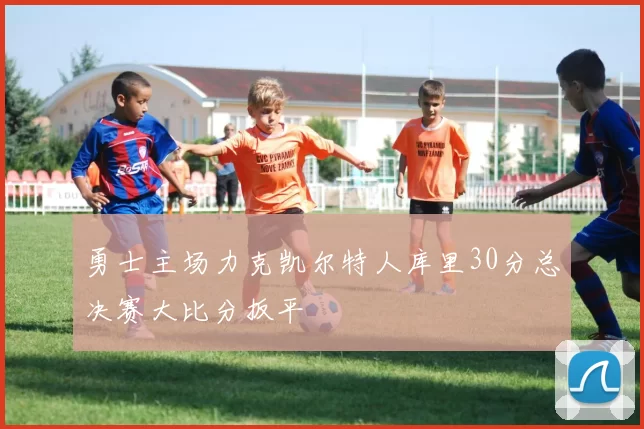 勇士主场力克凯尔特人库里30分总决赛大比分扳平