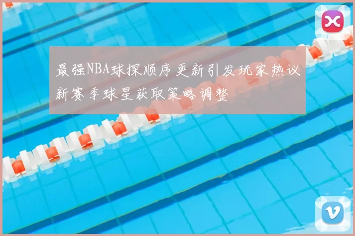 最强NBA球探顺序更新引发玩家热议新赛季球星获取策略调整