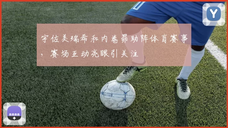 宇佐美瑞希和内卷昴助阵体育赛事，赛场互动亮眼引关注