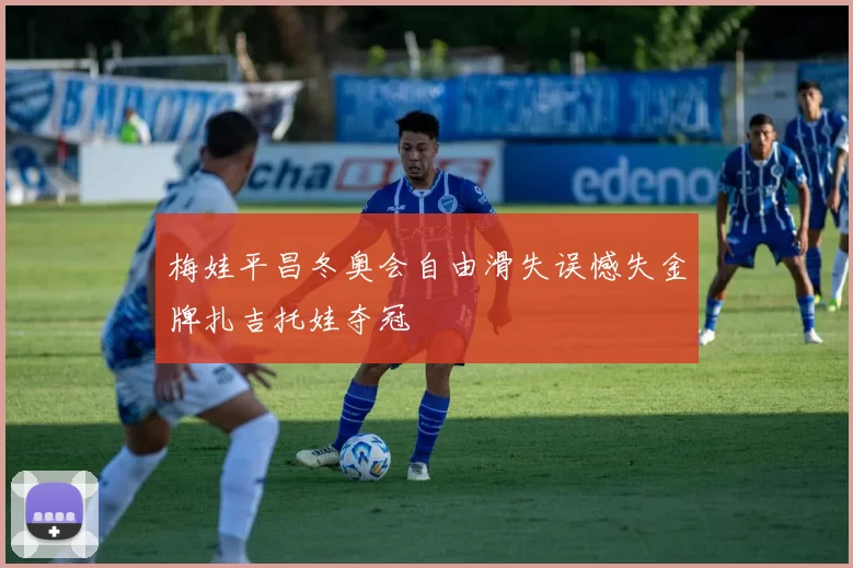 梅娃平昌冬奥会自由滑失误憾失金牌扎吉托娃夺冠