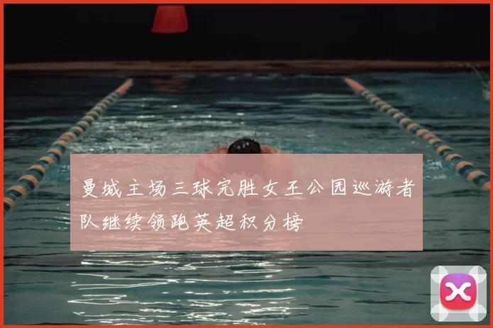 曼城主场三球完胜女王公园巡游者队继续领跑英超积分榜