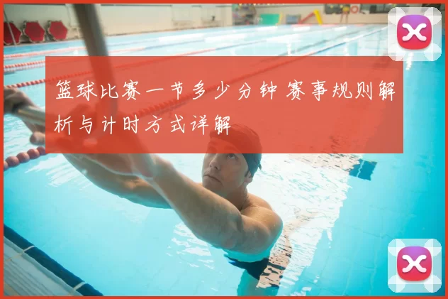 篮球比赛一节多少分钟 赛事规则解析与计时方式详解