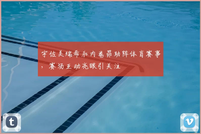 宇佐美瑞希和内卷昴助阵体育赛事，赛场互动亮眼引关注