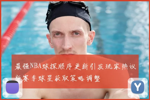 最强NBA球探顺序更新引发玩家热议新赛季球星获取策略调整