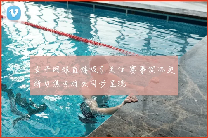 女子网球直播吸引关注 赛事实况更新与焦点对决同步呈现