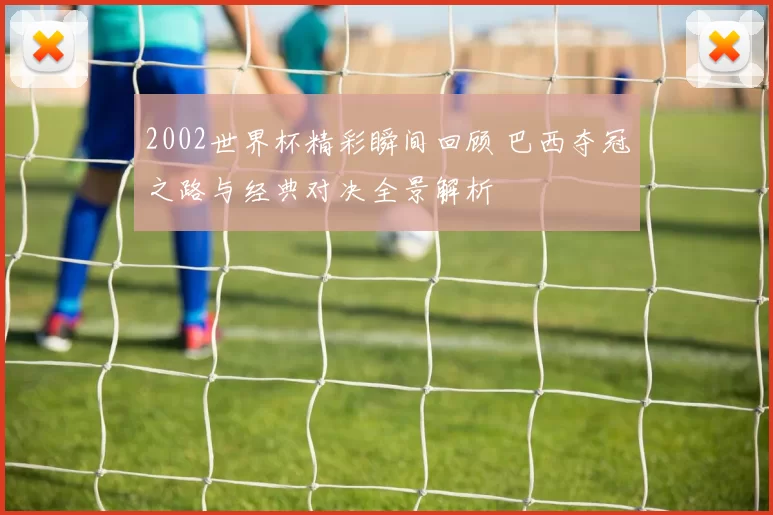 2002世界杯精彩瞬间回顾 巴西夺冠之路与经典对决全景解析