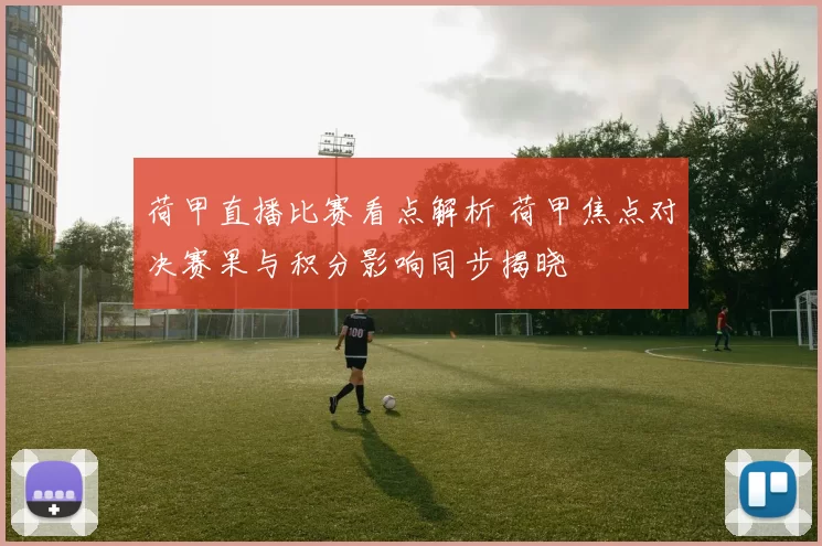 荷甲直播比赛看点解析 荷甲焦点对决赛果与积分影响同步揭晓