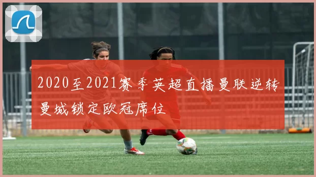 2020至2021赛季英超直播曼联逆转曼城锁定欧冠席位