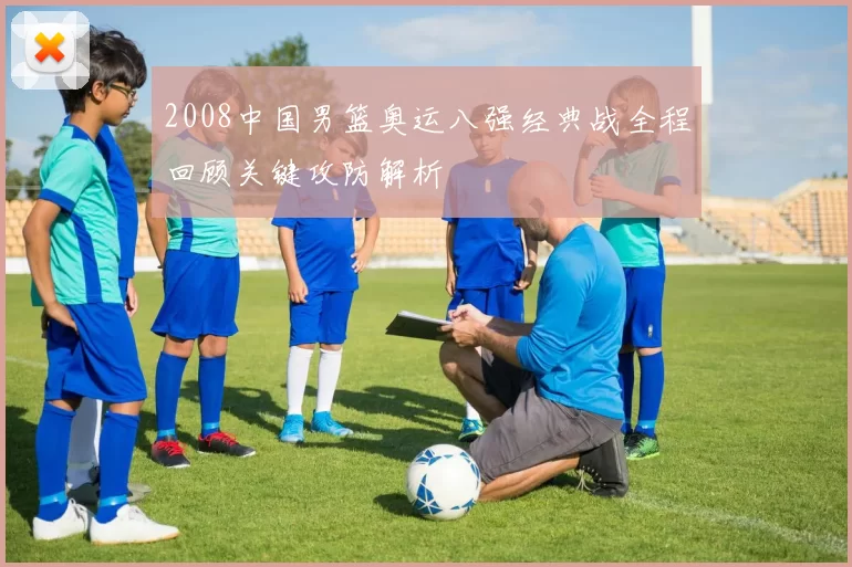 2008中国男篮奥运八强经典战全程回顾关键攻防解析