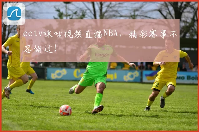 cctv咪咕视频直播NBA，精彩赛事不容错过！