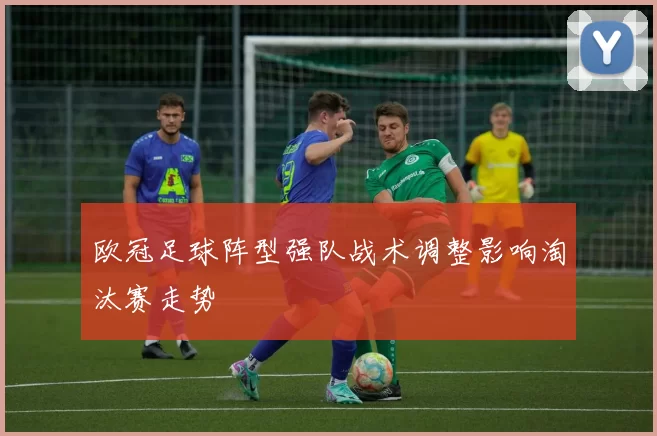 欧冠足球阵型强队战术调整影响淘汰赛走势