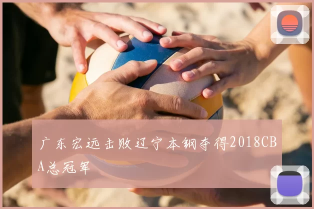 广东宏远击败辽宁本钢夺得2018CBA总冠军