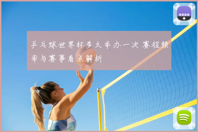 乒乓球世界杯多久举办一次 赛程频率与赛事看点解析