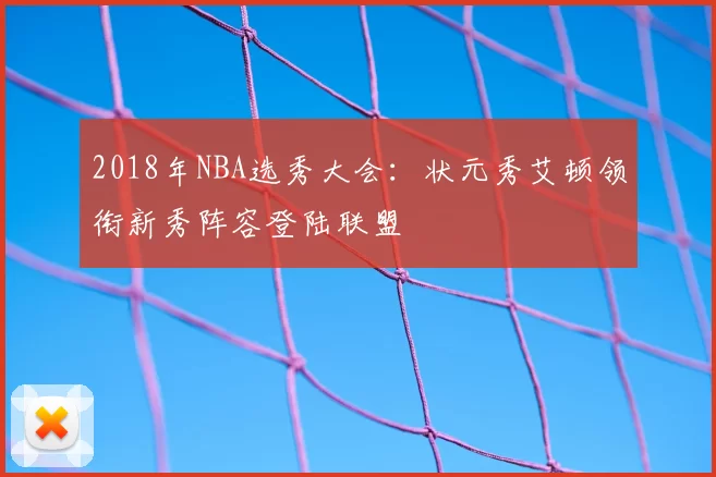 2018年NBA选秀大会：状元秀艾顿领衔新秀阵容登陆联盟