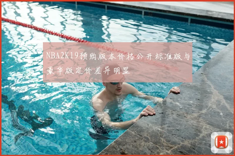 NBA2K19预购版本价格公开标准版与豪华版定价差异明显